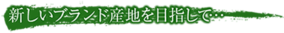 新しいブランド産地を目指して…