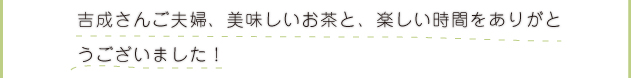 吉成さんご夫妻、美味しいお茶と、楽しい時間をありがとうございました！