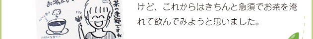 吉成さんの、「のどが乾けば水を飲み、心が乾けばお茶を喫（の）む」という言葉が心に響きました。今まではお茶といえばペットボトルでしたけど、これからはきちんと急須でお茶を淹れて飲んでみようと思いました。