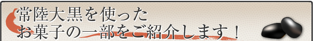 常陸大黒を使った、お菓

子の一部をご紹介します。