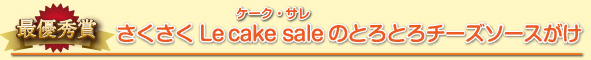 最優秀賞さくさくLe cake saleのとろとろチーズソースがけ