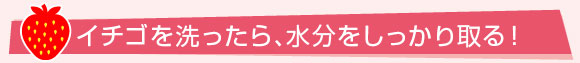 イチゴを洗ったら､水分をしっかり取る！